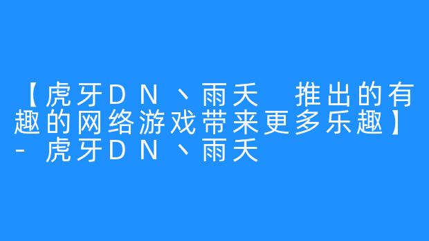 【虎牙DN丶雨夭 推出的有趣的网络游戏带来更多乐趣】-虎牙DN丶雨夭